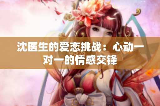 沈醫(yī)生的愛戀挑戰(zhàn)：心動一對一的情感交鋒