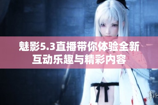 魅影5.3直播帶你體驗(yàn)全新互動(dòng)樂(lè)趣與精彩內(nèi)容