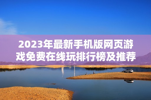 2023年最新手機版網頁游戲免費在線玩排行榜及推薦全合集 2023年最新手機版網頁游戲免費在線玩排行榜及推薦全合集