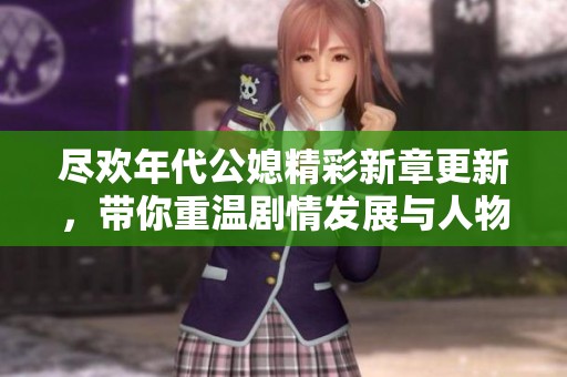 盡歡年代公媳精彩新章更新，帶你重溫劇情發(fā)展與人物關系