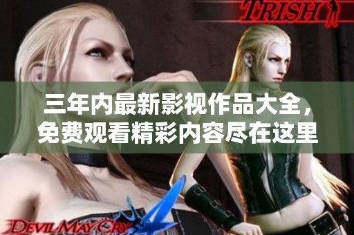 三年內(nèi)最新影視作品大全，免費(fèi)觀看精彩內(nèi)容盡在這里