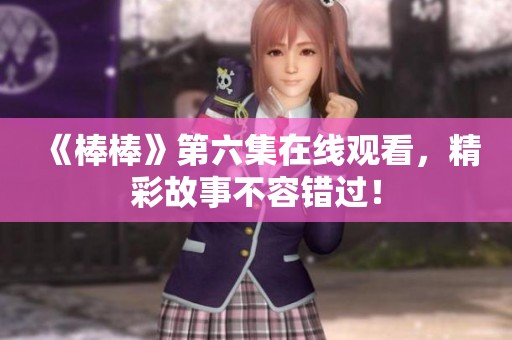《棒棒》第六集在線觀看，精彩故事不容錯過！