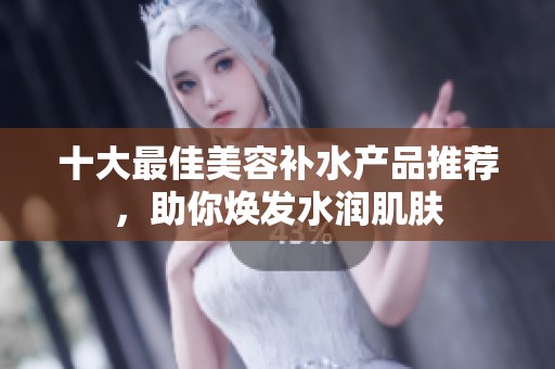 十大最佳美容補(bǔ)水產(chǎn)品推薦，助你煥發(fā)水潤(rùn)肌膚