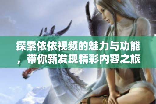 探索依依視頻的魅力與功能，帶你新發(fā)現(xiàn)精彩內(nèi)容之旅