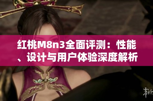 紅桃M8n3全面評(píng)測(cè)：性能、設(shè)計(jì)與用戶體驗(yàn)深度解析