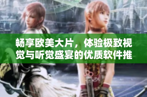 暢享歐美大片，體驗(yàn)極致視覺與聽覺盛宴的優(yōu)質(zhì)軟件推薦