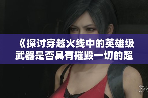 《探討穿越火線中的英雄級武器是否具有摧毀一切的超凡力量》 《探討穿越火線中的英雄級武器是否具有摧毀一切的超凡力量》