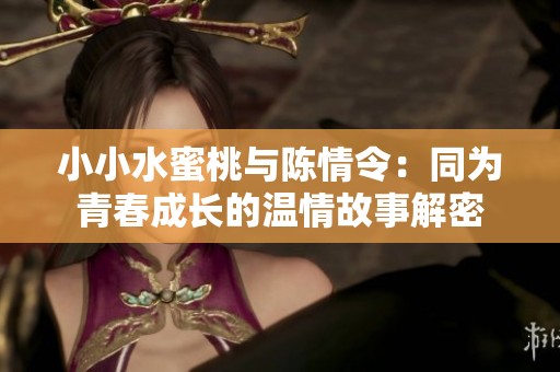 小小水蜜桃與陳情令：同為青春成長的溫情故事解密