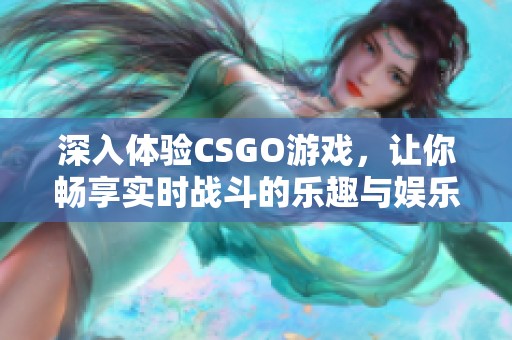 深入體驗CSGO游戲，讓你暢享實時戰(zhàn)斗的樂趣與娛樂