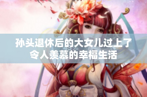 孫頭退休后的大女兒過上了令人羨慕的幸福生活