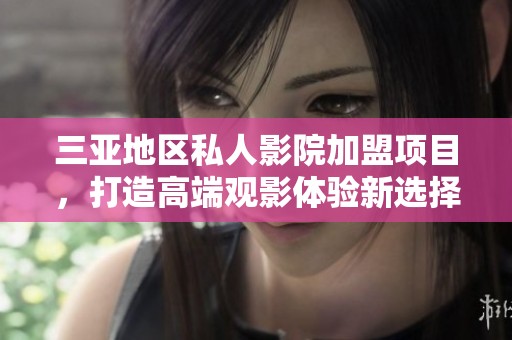 三亞地區(qū)私人影院加盟項目，打造高端觀影體驗新選擇