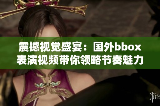 震撼視覺盛宴：國外bbox表演視頻帶你領略節(jié)奏魅力