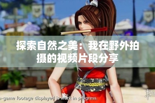 探索自然之美：我在野外拍攝的視頻片段分享