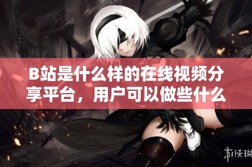 B站是什么樣的在線視頻分享平臺(tái)，用戶可以做些什么
