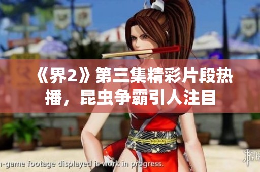 《界2》第三集精彩片段熱播，昆蟲爭(zhēng)霸引人注目