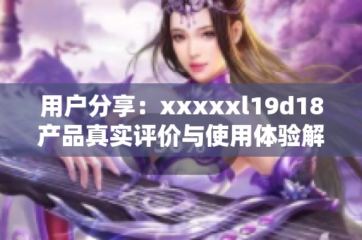 用戶分享：xxxxxl19d18產(chǎn)品真實評價與使用體驗解析