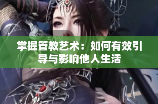 掌握管教藝術：如何有效引導與影響他人生活