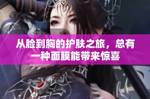 從臉到胸的護膚之旅，總有一種面膜能帶來驚喜
