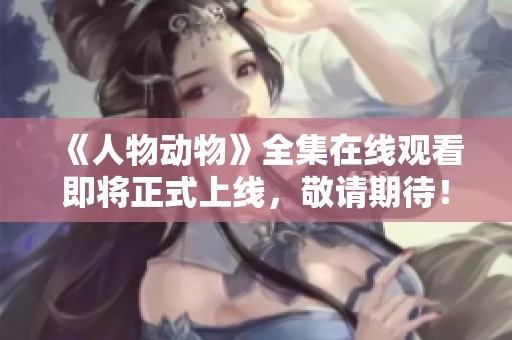 《人物動物》全集在線觀看即將正式上線，敬請期待！