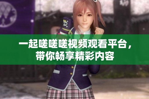 一起嗟嗟嗟視頻觀看平臺(tái)，帶你暢享精彩內(nèi)容