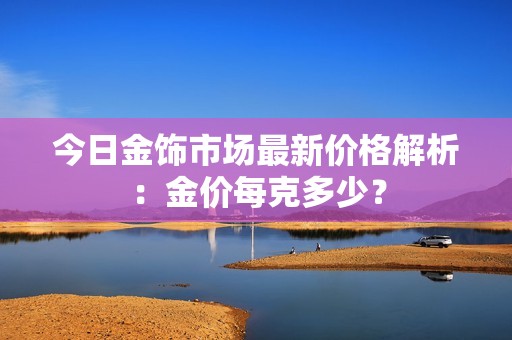 今日金飾市場(chǎng)最新價(jià)格解析：金價(jià)每克多少？