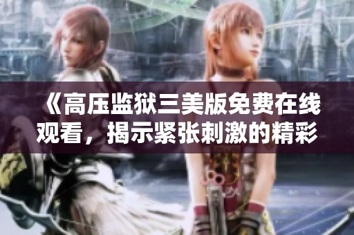 《高壓監(jiān)獄三美版免費(fèi)在線觀看，揭示緊張刺激的精彩劇情》