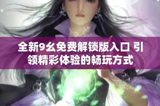 全新9幺免費解鎖版入口 引領(lǐng)精彩體驗的暢玩方式