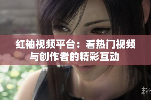 紅袖視頻平臺：看熱門視頻與創(chuàng)作者的精彩互動 