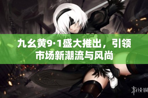 九幺黃9·1盛大推出，引領(lǐng)市場新潮流與風(fēng)尚
