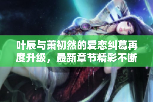 葉辰與蕭初然的愛戀糾葛再度升級，最新章節(jié)精彩不斷