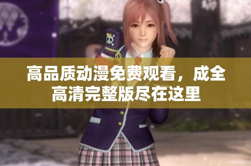 高品質(zhì)動漫免費觀看，成全高清完整版盡在這里