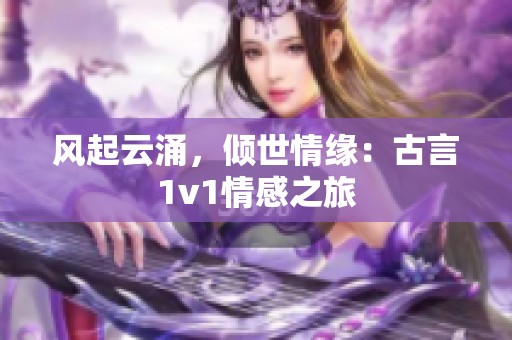 風起云涌，傾世情緣：古言1v1情感之旅