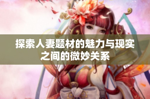 探索人妻題材的魅力與現(xiàn)實(shí)之間的微妙關(guān)系