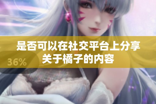 是否可以在社交平臺上分享關(guān)于橘子的內(nèi)容