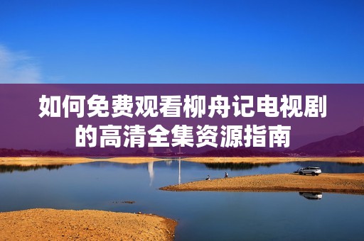 如何免費(fèi)觀看柳舟記電視劇的高清全集資源指南