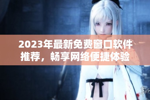 2023年最新免費窗口軟件推薦，暢享網(wǎng)絡(luò)便捷體驗