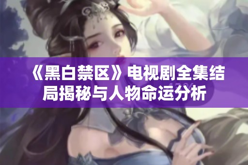 《黑白禁區(qū)》電視劇全集結(jié)局揭秘與人物命運(yùn)分析