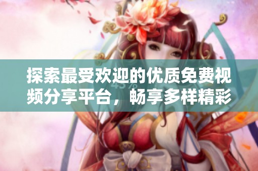 探索最受歡迎的優(yōu)質(zhì)免費視頻分享平臺，暢享多樣精彩內(nèi)容