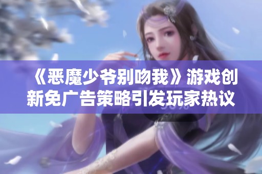 《惡魔少爺別吻我》游戲創(chuàng)新免廣告策略引發(fā)玩家熱議，暢享無壓力游戲體驗