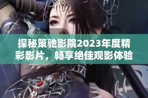 探秘策馳影院2023年度精彩影片，暢享絕佳觀影體驗(yàn)