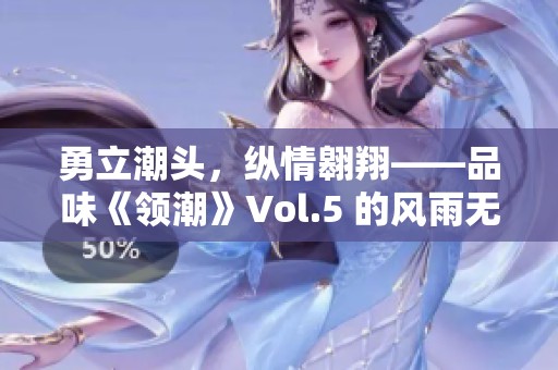 勇立潮頭，縱情翱翔——品味《領(lǐng)潮》Vol.5 的風(fēng)雨無畏精神與壯麗前景