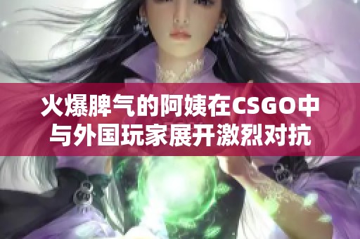 火爆脾氣的阿姨在CSGO中與外國玩家展開激烈對(duì)抗