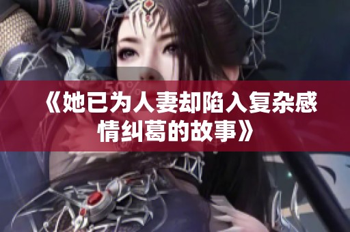 《她已為人妻卻陷入復(fù)雜感情糾葛的故事》