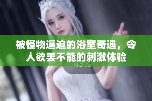 被怪物逼迫的浴室奇遇，令人欲罷不能的刺激體驗(yàn)