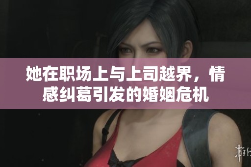 她在職場上與上司越界，情感糾葛引發(fā)的婚姻危機
