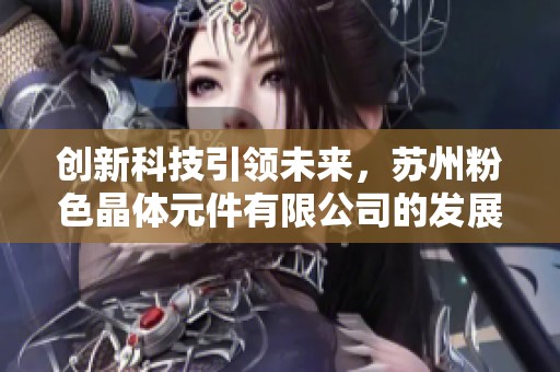 創(chuàng)新科技引領未來，蘇州粉色晶體元件有限公司的發(fā)展新篇章