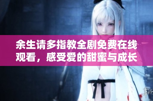 余生請(qǐng)多指教全劇免費(fèi)在線觀看，感受愛(ài)的甜蜜與成長(zhǎng)
