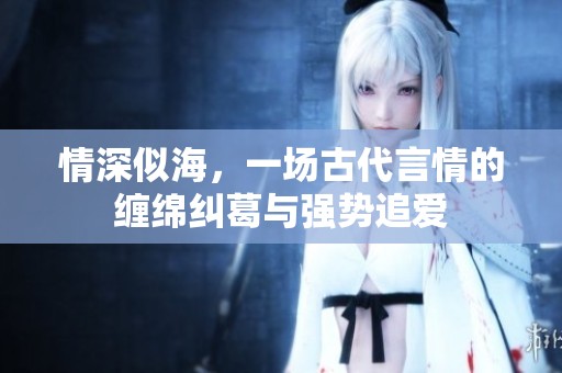 情深似海，一場古代言情的纏綿糾葛與強(qiáng)勢追愛