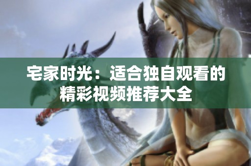 宅家時(shí)光：適合獨(dú)自觀看的精彩視頻推薦大全