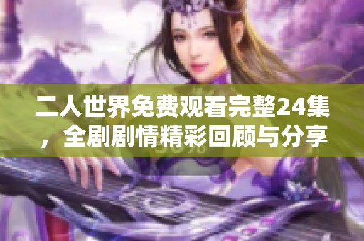二人世界免費(fèi)觀看完整24集，全劇劇情精彩回顧與分享